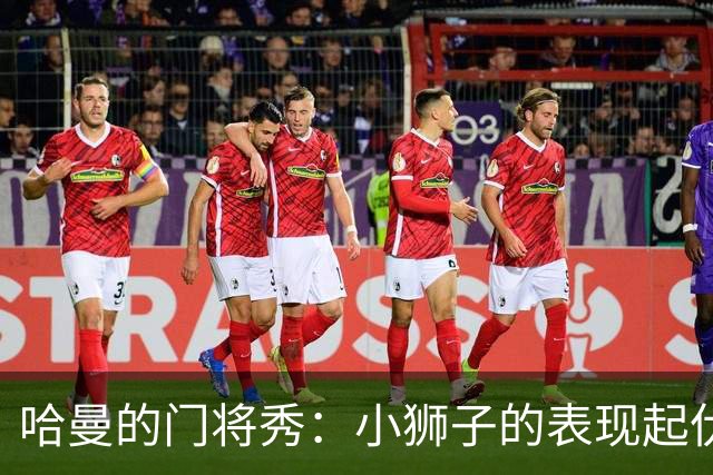 哈曼的门将秀：小狮子的表现起伏不定，我更倾心于努贝尔