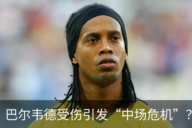 巴尔韦德受伤引发“中场危机”？皇马搭档默契何处去！