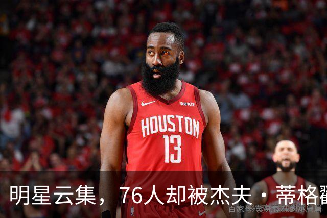 明星云集，76人却被杰夫·蒂格戳中了痛点？