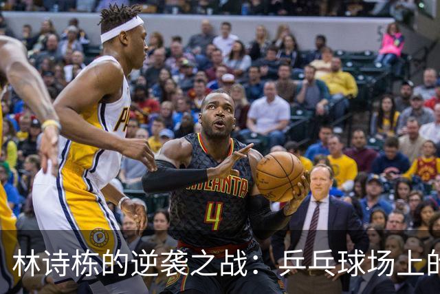 林诗栋的逆袭之战：乒乓球场上的狂欢派对