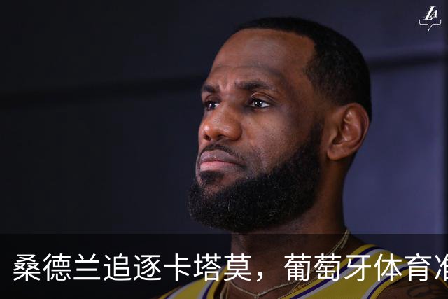 桑德兰追逐卡塔莫，葡萄牙体育准备好氪金留人！