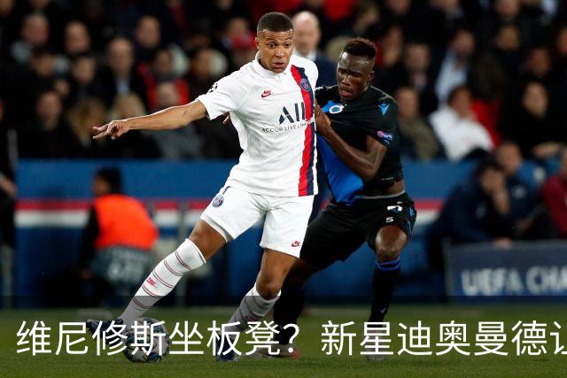 维尼修斯坐板凳？新星迪奥曼德让教练头疼不已！